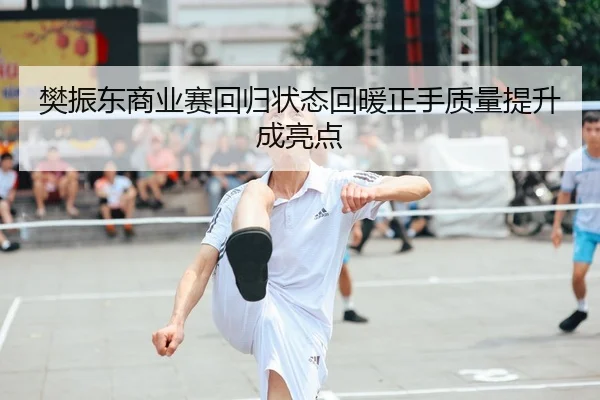 樊振东商业赛回归状态回暖正手质量提升成亮点
