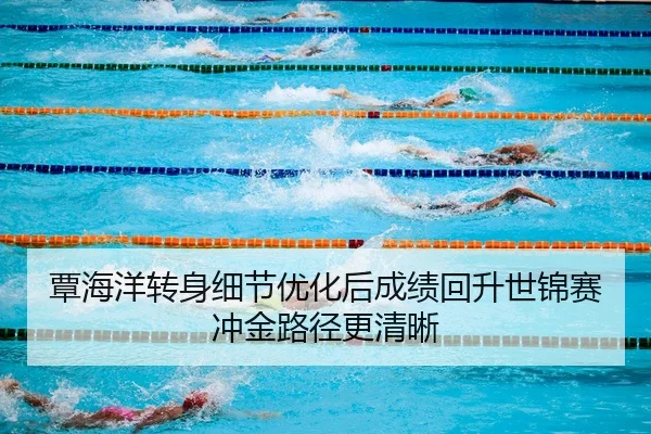 覃海洋转身细节优化后成绩回升世锦赛冲金路径更清晰