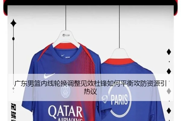 广东男篮内线轮换调整见效杜锋如何平衡攻防资源引热议