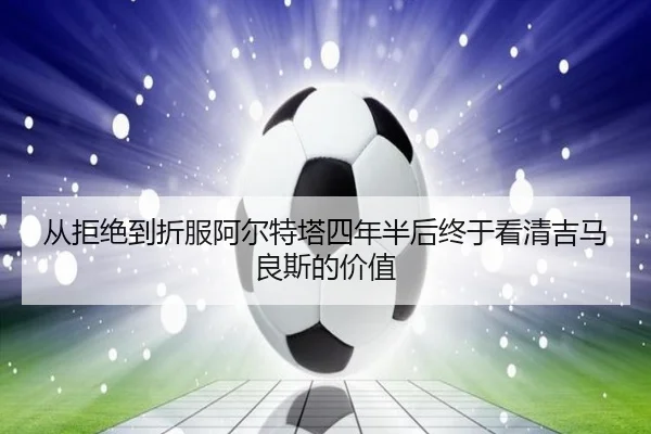 从拒绝到折服阿尔特塔四年半后终于看清吉马良斯的价值